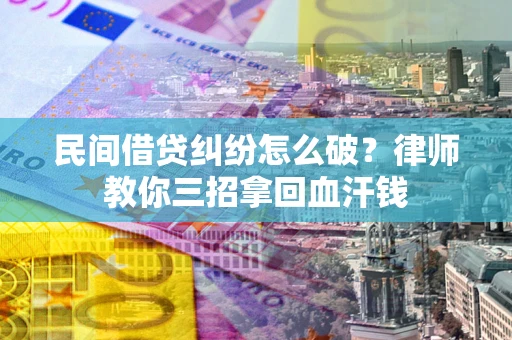 北京民间借贷纠纷怎么破？律师教你三招拿回血汗钱