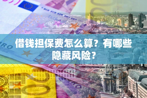 北京借钱担保费怎么算？有哪些隐藏风险？