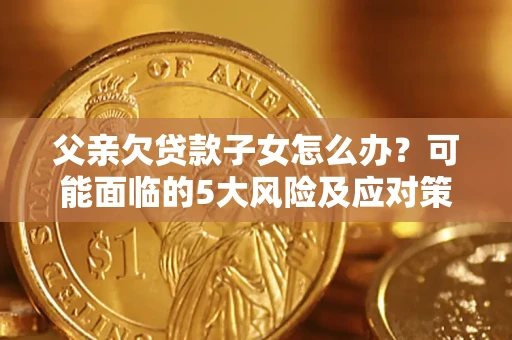 北京父亲欠贷款子女怎么办?可能面临的5大风险及应对策略 北京父亲欠贷款子女怎么办?可能面临的5大风险及应对策略