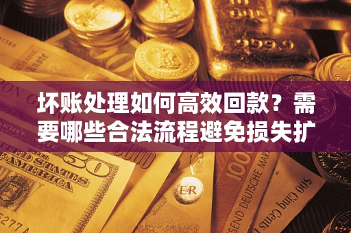 北京坏账处理如何高效回款？需要哪些合法流程避免损失扩大？