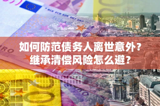 北京如何防范债务人离世意外？继承清偿风险怎么避？