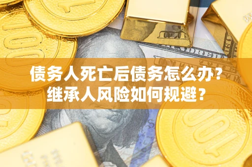北京债务人死亡后债务怎么办？继承人风险如何规避？