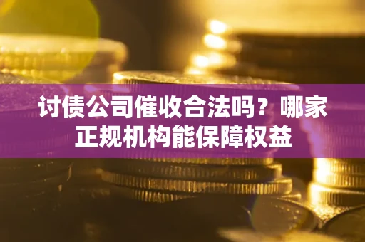 北京讨债公司催收合法吗？哪家正规机构能保障权益