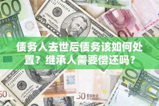 北京债务人去世后债务该如何处置？继承人需要偿还吗？