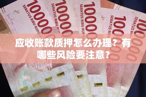 北京应收账款质押怎么办理？有哪些风险要注意？