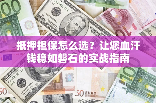 北京抵押担保怎么选？让您血汗钱稳如磐石的实战指南