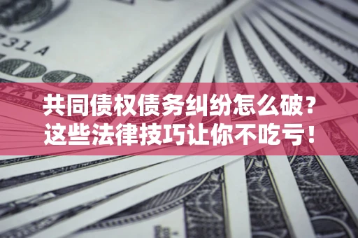 北京共同债权债务纠纷怎么破？这些法律技巧让你不吃亏！