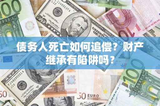北京债务人死亡如何追偿？财产继承有陷阱吗？