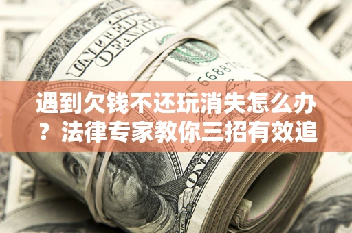北京遇到欠钱不还玩消失怎么办？法律专家教你三招有效追债！