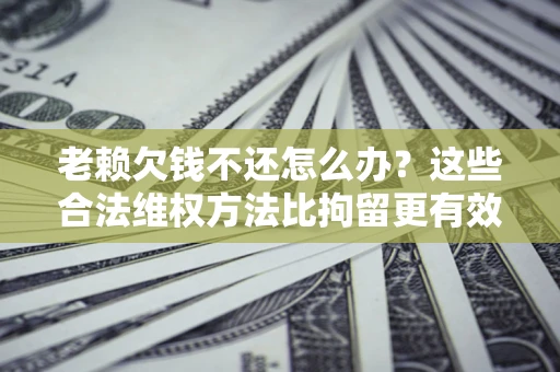 北京老赖欠钱不还怎么办？这些合法维权方法比拘留更有效
