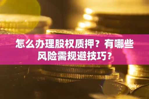 北京怎么办理股权质押？有哪些风险需规避技巧？