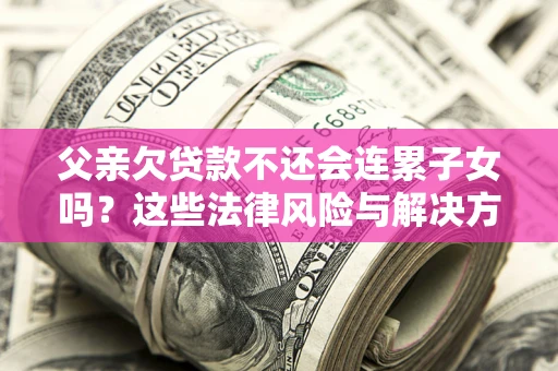北京父亲欠贷款不还会连累子女吗？这些法律风险与解决方法要早知道！