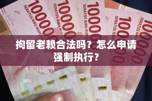 北京拘留老赖合法吗？怎么申请强制执行？