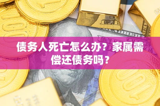 北京债务人死亡怎么办？家属需偿还债务吗？