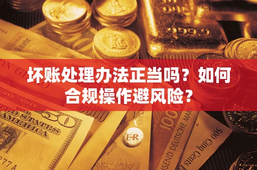 北京坏账处理办法正当吗？如何合规操作避风险？