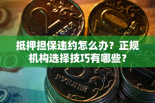 北京抵押担保违约怎么办？正规机构选择技巧有哪些？