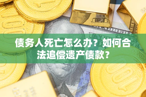 北京债务人死亡怎么办？如何合法追偿遗产债款？