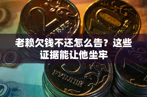北京老赖欠钱不还怎么告？这些证据能让他坐牢