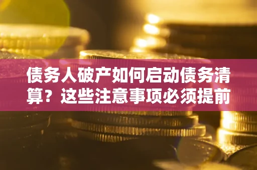 北京债务人破产如何启动债务清算？这些注意事项必须提前知道