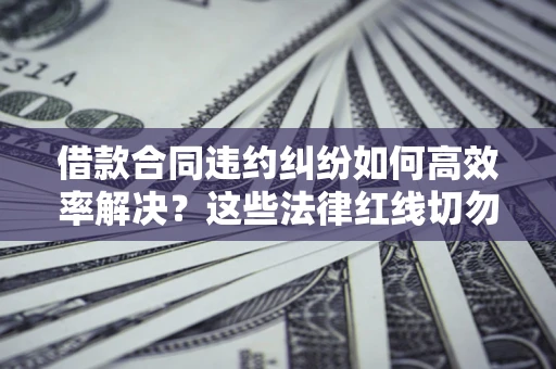 北京借款合同违约纠纷如何高效率解决？这些法律红线切勿触碰