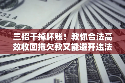 北京三招干掉坏账！教你合法高效收回拖欠款又能避开违法雷区