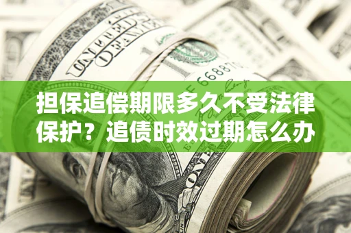 北京担保追偿期限多久不受法律保护？追债时效过期怎么办？