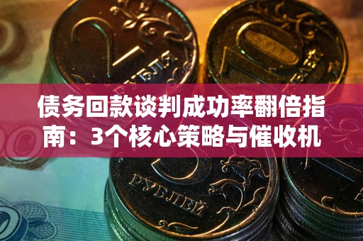 北京债务回款谈判成功率翻倍指南：3个核心策略与催收机构避坑法则