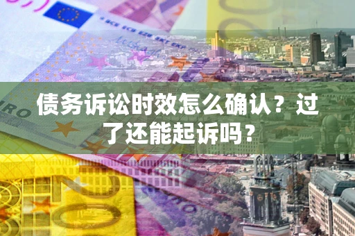 北京债务诉讼时效怎么确认？过了还能起诉吗？