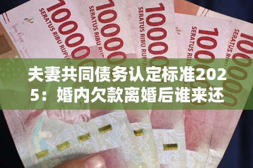 北京夫妻共同债务认定标准2025:婚内欠款离婚后谁来还? 北京夫妻共同债务认定标准2025:婚内欠款离婚后谁来还?