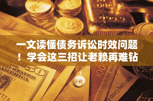 北京一文读懂债务诉讼时效问题！学会这三招让老赖再难钻空子
