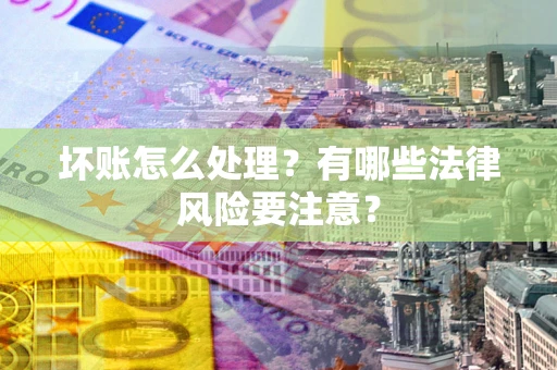 北京坏账怎么处理？有哪些法律风险要注意？