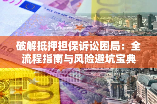 北京破解抵押担保诉讼困局:全流程指南与风险避坑宝典 北京破解抵押担保诉讼困局:全流程指南与风险避坑宝典