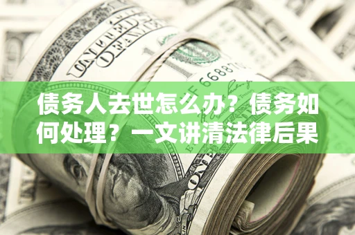 北京债务人去世怎么办？债务如何处理？一文讲清法律后果