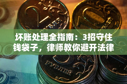 北京坏账处理全指南：3招守住钱袋子，律师教你避开法律雷区