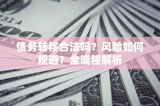 北京债务转移合法吗？风险如何规避？全流程解析