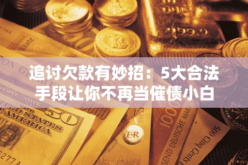 北京追讨欠款有妙招：5大合法手段让你不再当催债小白