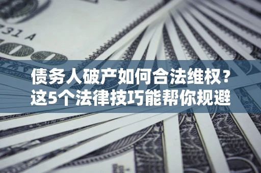 北京债务人破产如何合法维权？这5个法律技巧能帮你规避风险