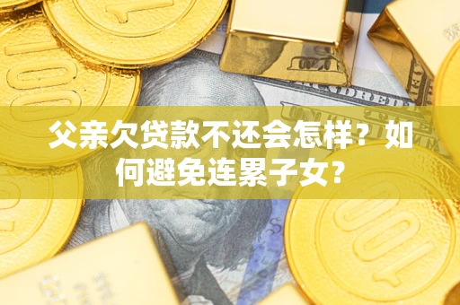 北京父亲欠贷款不还会怎样？如何避免连累子女？