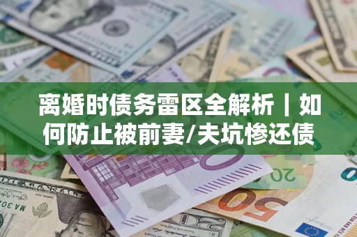 北京离婚时债务雷区全解析｜如何防止被前妻/夫坑惨还债？