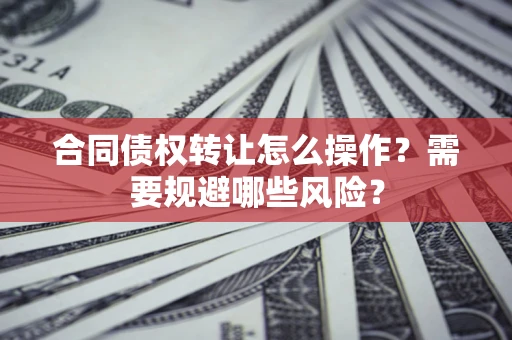 北京合同债权转让怎么操作？需要规避哪些风险？
