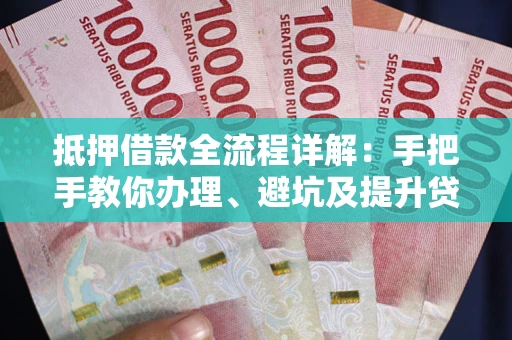 北京抵押借款全流程详解：手把手教你办理、避坑及提升贷款额度