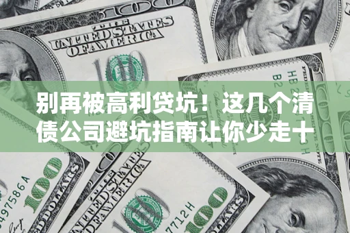 北京别再被高利贷坑！这几个清债公司避坑指南让你少走十年弯路