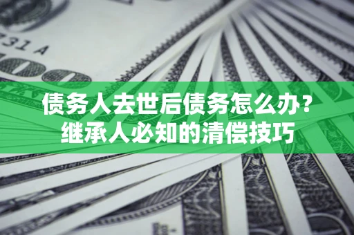 北京债务人去世后债务怎么办？继承人必知的清偿技巧