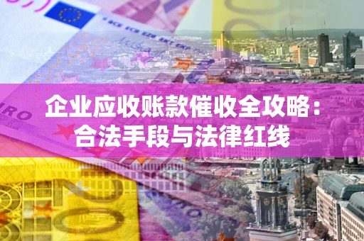 北京企业应收账款催收全攻略：合法手段与法律红线