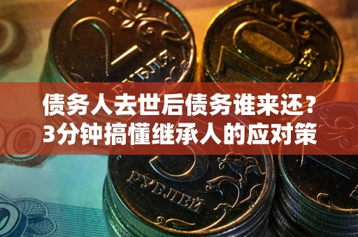 北京债务人去世后债务谁来还？3分钟搞懂继承人的应对策略