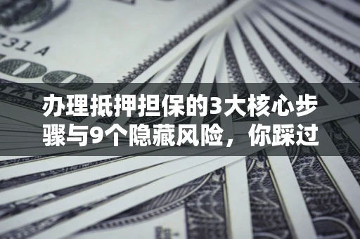 北京办理抵押担保的3大核心步骤与9个隐藏风险，你踩过哪个坑？