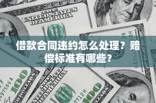 北京借款合同违约怎么处理？赔偿标准有哪些？