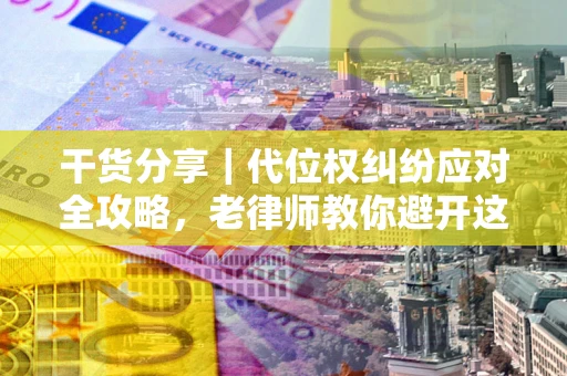 北京干货分享｜代位权纠纷应对全攻略，老律师教你避开这5大雷区