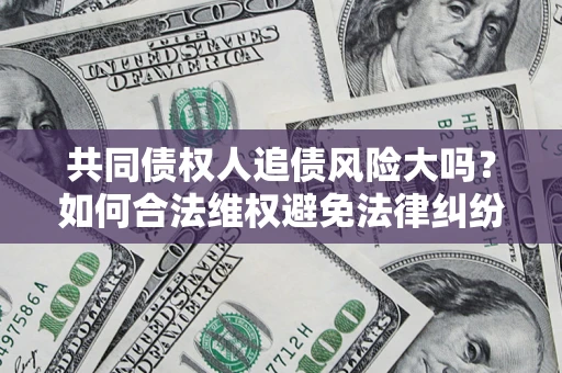 北京共同债权人追债风险大吗?如何合法维权避免法律纠纷? 北京共同债权人追债风险大吗?如何合法维权避免法律纠纷?