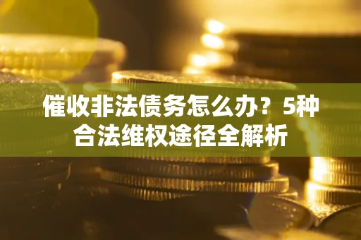 北京催收非法债务怎么办？5种合法维权途径全解析